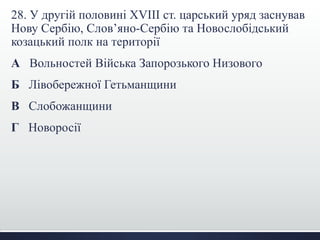 28. У другій половині XVIII ст. царський уряд заснував
Нову Сербію, Слов’яно-Сербію та Новослобідський
козацький полк на території
А Вольностей Війська Запорозького Низового
Б Лівобережної Гетьманщини
В Слобожанщини
Г Новоросії
 