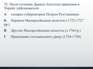 32. Після гетьмана Данила Апостола правління в
Україні здійснювалося
А генерал-губернатором Петром Рум’янцевим
Б Першою Малоросійською колегією (1722-1727
рр.)
В Другою Малоросійською колегією (з 1764 р.)
Г Правлінням гетьманського уряду (1734-1750)
 