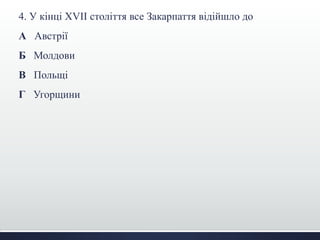 4. У кінці XVІI століття все Закарпаття відійшло до
А Австрії
Б Молдови
В Польщі
Г Угорщини
 