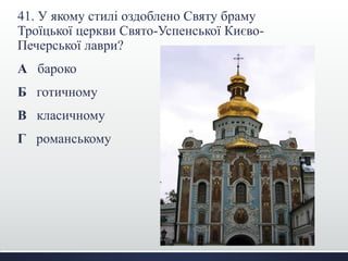 41. У якому стилі оздоблено Святу браму
Троїцької церкви Свято-Успенської Києво-
Печерської лаври?
А бароко
Б готичному
В класичному
Г романському
 