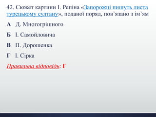 42. Сюжет картини І. Репіна «Запорожці пишуть листа
турецькому султану», поданої поряд, пов’язано з ім’ям
А Д. Многогрішного
Б І. Самойловича
В П. Дорошенка
Г І. Сірка
Правильна відповідь: Г
 