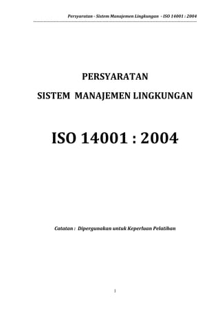 Persyaratan - Sistem Manajemen Lingkungan - ISO 14001 : 2004
---------------------------------------------------------------------------------------------------------------
1
PERSYARATAN
SISTEM MANAJEMEN LINGKUNGAN
ISO 14001 : 2004
Catatan : Dipergunakan untuk Keperluan Pelatihan
 