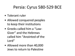Persia: Cyrus 580-529 BCE
• Tolerant ruler
• Allowed conquered peoples
to keep their institutions
• Greeks called him a “Law-
Giver” and the Hebrews
called him “Anointed of the
Lord”
• Allowed more than 40,000
Jews to return to Palestine
 