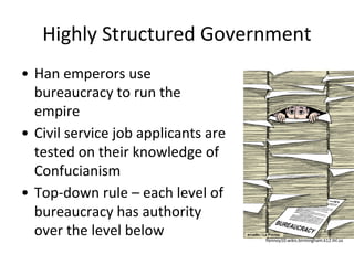 Highly Structured Government
• Han emperors use
bureaucracy to run the
empire
• Civil service job applicants are
tested on their knowledge of
Confucianism
• Top-down rule – each level of
bureaucracy has authority
over the level below flennoy10.wikis.birmingham.k12.mi.us
 