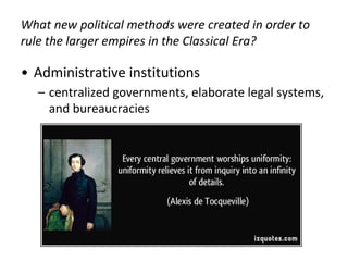 What new political methods were created in order to
rule the larger empires in the Classical Era?
• Administrative institutions
– centralized governments, elaborate legal systems,
and bureaucracies
 