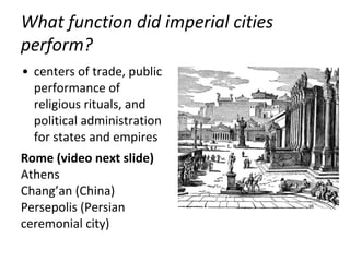 What function did imperial cities
perform?
• centers of trade, public
performance of
religious rituals, and
political administration
for states and empires
Rome (video next slide)
Athens
Chang’an (China)
Persepolis (Persian
ceremonial city)
 