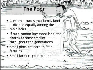The Poor
• Custom dictates that family land
is divided equally among the
male heirs
• If men cannot buy more land, the
shares become smaller
throughout the generations
• Small plots are hard to feed
families
• Small farmers go into debt
 