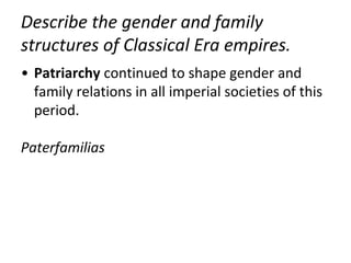 Describe the gender and family
structures of Classical Era empires.
• Patriarchy continued to shape gender and
family relations in all imperial societies of this
period.
Paterfamilias
 