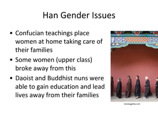 Han Gender Issues
• Confucian teachings place
women at home taking care of
their families
• Some women (upper class)
broke away from this
• Daoist and Buddhist nuns were
able to gain education and lead
lives away from their families
lukeduggleby.com
 