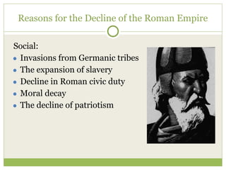 Reasons for the Decline of the Roman Empire
Social:
● Invasions from Germanic tribes
● The expansion of slavery
● Decline in Roman civic duty
● Moral decay
● The decline of patriotism
 