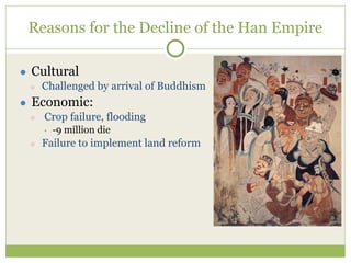 Reasons for the Decline of the Han Empire
● Cultural
○ Challenged by arrival of Buddhism
● Economic:
○ Crop failure, flooding
• -9 million die
○ Failure to implement land reform
 