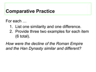Comparative Practice
For each …
1. List one similarity and one difference.
2. Provide three two examples for each item
(6 total).
How were the decline of the Roman Empire
and the Han Dynasty similar and different?
 
