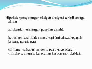 Hipoksia (pengurangan oksigen oksigen) terjadi sebagai
akibat
a. iskemia (kehilangan pasokan darah),
b. oksigenisasi tidak mencukupi (misalnya, kegagaln
jantung paru), atau
c. hilangnya kapasitas pembawa oksigen darah
(misalnya, anemia, keracunan karbon monoksida).
 