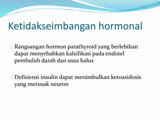 Rangsangan hormon parathyroid yang berlebihan
dapat menyebabkan kalsifikasi pada endotel
pembuluh darah dan usus halus
Defisiensi insulin dapat menimbulkan ketoasidosis
yang merusak neuron
Ketidakseimbangan hormonal
 