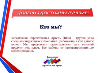 Кто мы?Кто мы?
Всесоюзная Строительная Артель (ВСА) - группа узко
специализирующихся компаний, работающих как единое
целое. Мы предлагаем строительство, как готовый
продукт под ключ. Все работы от проектирования до
мебелирования.
 