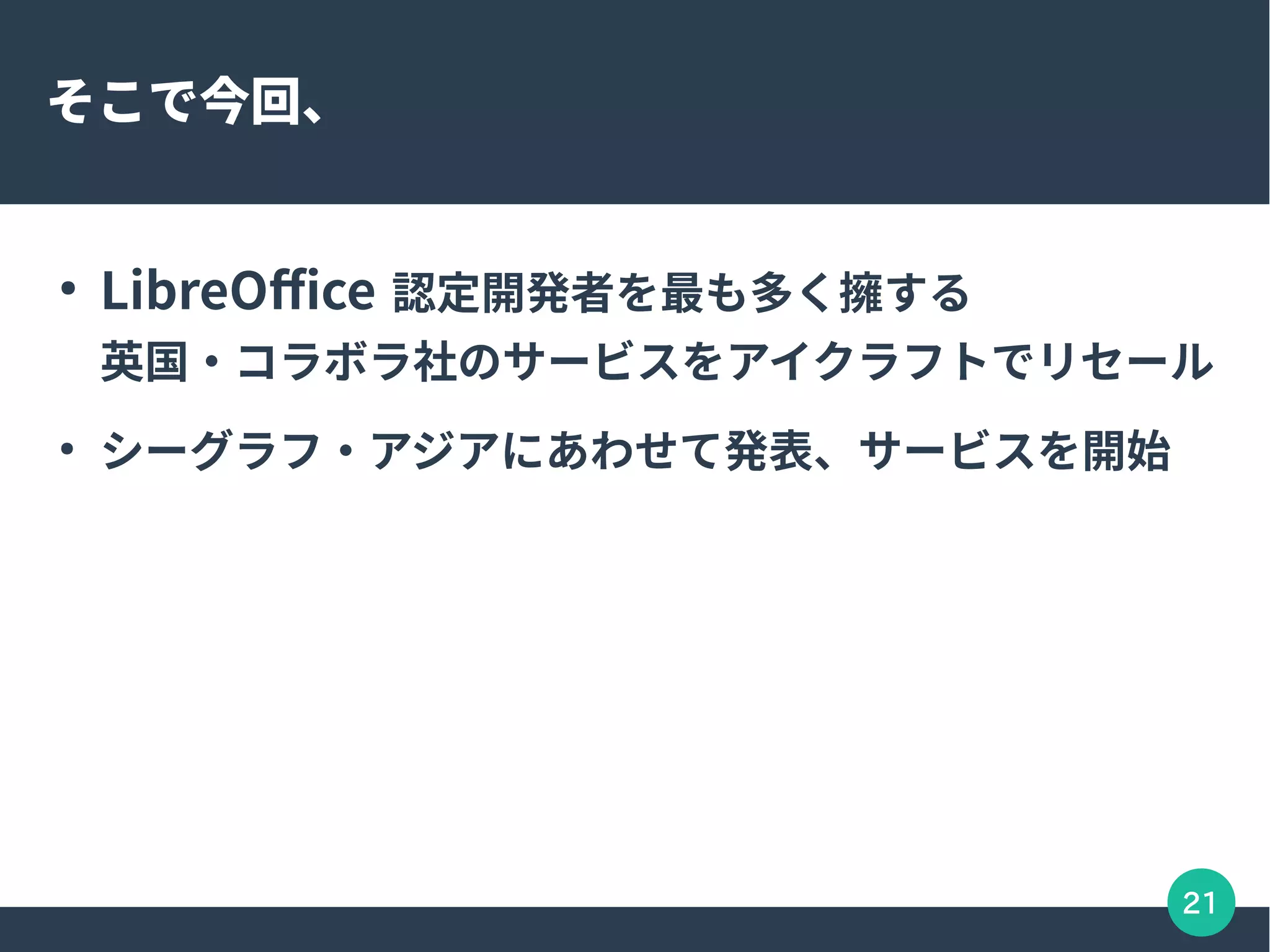 21
そこで今回、
●
LibreOffice 認定開発者を最も多く擁する
英国・コラボラ社のサービスをアイクラフトでリセール
●
シーグラフ・アジアにあわせて発表、サービスを開始
 
