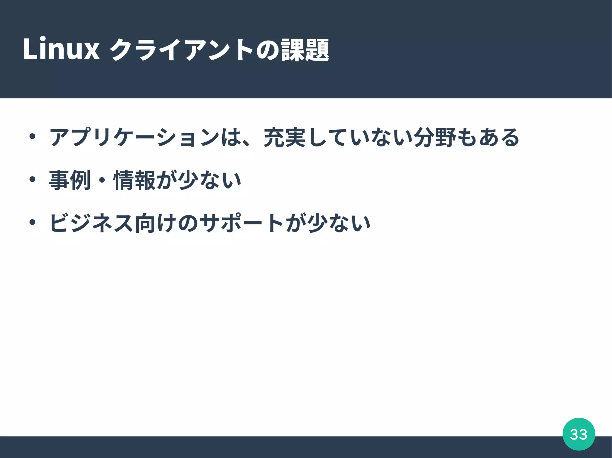 33
Linux クライアントの課題
●
アプリケーションは、充実していない分野もある
●
事例・情報が少ない
●
ビジネス向けのサポートが少ない
 