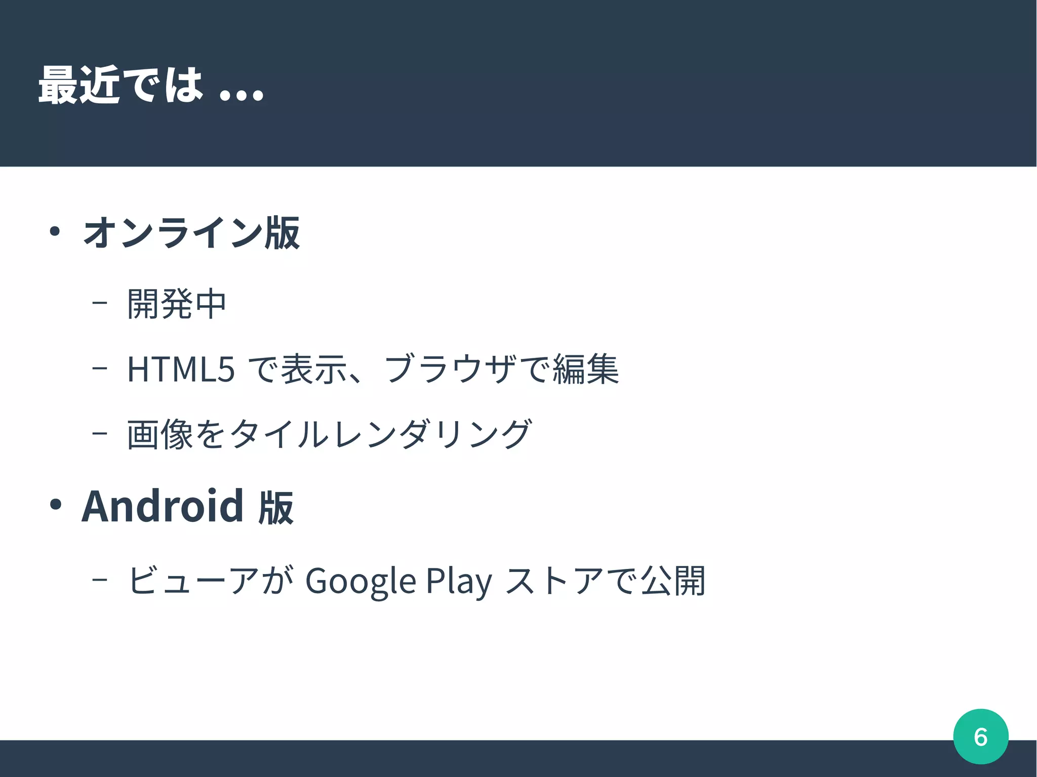 6
最近では ...
●
オンライン版
– 開発中
– HTML5 で表示、ブラウザで編集
– 画像をタイルレンダリング
●
Android 版
– ビューアが Google Play ストアで公開
 