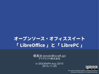 `ץ󥽩`?ե`
 LibreOffice ȡ LibrePC 
\ (enoki@icraft.jp)
եʽ
in SIGGRAPH Asia 2015
2015-11-05
This work is licensed under a Creative Commons
Attribution-ShareAlike 3.0 Unported License.
 