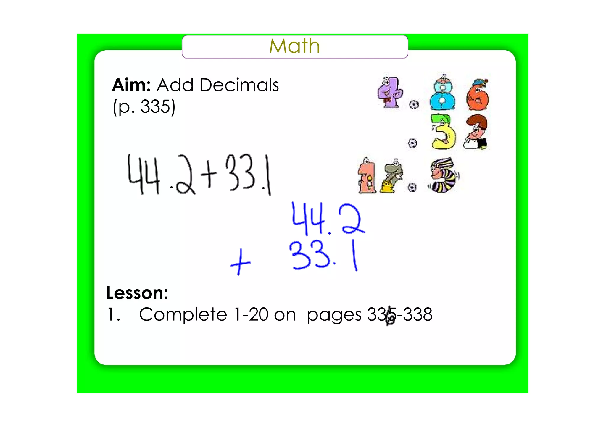 Math
Aim: Add Decimals
(p. 335)




Lesson:
1. Complete 1­20 on pages 335­338
 