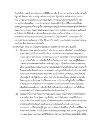 ป้องกันมิให้มีการแต่งตั้งบุคคลหรือคณะบุคคลที่มิได้ผ่านการเลือกตั้งจากประชาชนเข้ามาดารงตาแหน่ง แต่ถ้า
"รัฐมนตรี" ซึ่งหมายรวมถึง นายกรัฐมนตรี รองนายกรัฐมนตรี รัฐมนตรีว่าการหรือช่วยว่าการ กระทรวง
ทบวง บุคคลใดบุคคลหนึ่งหรือหลายคนต้องพ้นผิดอันเนื่องจากความบกพร่องในการปฏิบัติหน้าที่ หรือ
ประพฤติมิชอบด้วยเหตุใดใดจากการกล่าวหาหรือกล่าวโทษโดยผู้มีสิทธิที่กระทาได้ตามบทบัญญัติแห่ง
รัฐธรรมนูญหรือกฎหมายอื่นใดและถูกชี้ขาดโดยศาลรัฐธรรมนูญแล้วฝ่ายบริหารหรือคณะรัฐมนตรีทั้งคณะต้อง
พ้นจากตาแหน่งทั้งคณะ เว้นแต่การพ้นตาแหน่งของรัฐมนตรีคนหนึ่งคนใดจากการลงโทษโดยคณะรัฐมนตรี
เท่านั้นจึงจะไม่มีผลให้ต้องพ้นจากตาแหน่งทั้งคณะ เพราะเมื่ออาสาสมัครและได้รับความไว้วางใจจาก
ประชาชนให้เข้ามาบริหารประเทศร่วมกันเป็นทีมจาเป็นจะต้องให้รับผิด-รับชอบ ร่วมกันเป็นทีม ทั้งนี้
แนวทางดังกล่าวควรจะเป็นมาตรฐานที่นามาใช้ในการบริหารองค์กรทุกระดับแม้แต่การปกครอง ส่วนภูมิภาค
ส่วนท้องถิ่น ซึ่งจะเป็นข้อเสนอในลาดับถัดไป
1.3 ฝ่ายนิติบัญญัติ ให้มี 2 สภา เช่นเดิมหรือจะยุบรวมให้คงเหลือสภาเดียวก็ได้ แต่มีข้อเสนอดังนี้
1.3.1 ให้ยกเลิกสมาชิกสภาผู้แทนในระบบบัญชีรายชื่อ เนื่องจากพรรคการเมืองมิได้สร้างความเชื่อถือและ
ศรัทธาให้สมกับการที่ประชาชนจะไว้วางใจและมอบให้มีอานาจเสนอรายชื่อบุคคลเพื่อมาดารง
ตาแหน่งสมกับคาว่า"พรรคเลือกคน ประชาชนเลือกพรรค" จนกว่าพัฒนาการทางการเมืองไทยสร้าง
พรรคการเมืองหรือมีพรรคการเมืองที่คานึงถึงประโยชน์สาธารณะมากกว่าของบุคคลผู้จัดตั้งพรรค
วงศาคณาญาติและพรรคพวกดังที่เป็นและเห็นอยู่ในปัจจุบัน มีผู้เป็นเจ้าของและมีอานาจสั่งการทุก
เรื่องด้วยเหตุปัจจัยในการเป็นนายทุนทางการเงินสนับสนุนพรรคและผู้ที่พรรคจะส่งสมัครรับเลือกตั้ง
ในแต่ละเขตเลือกตั้ง แต่ที่แปลกประหลาดที่สุดคือการเชิดบุคคลอื่นขึ้นมาเป็นหัวหน้าพรรคตามลัทธิ
นิยมลอกแบบการถือหุ้นแทนในตลาดหลักทรัพย์ อันเนื่องจากความไร้ซึ่งความรับผิดชอบที่พึงมีพึง
เป็นของผู้จะทาหน้าที่ผู้นาประเทศ แต่ในการรณรงค์หาเสียงเลือกตั้งอีแอบจะโผล่หน้าสลอนบนสื่อ
โฆษณาทุกรูปแบบทั่วประเทศ ยังจะให้ราคาต่อพรรคการเมืองประเภทนี้อยู่อีกหรือ จึงขอให้ตัดวงจร
การใช้ทุนทางการเงินเพื่อให้ได้มาซึ่งอานาจรัฐในห้วงเวลานี้ไปจนกว่าพัฒนาทางการเมืองมีความ
เข้มแข็งเพียงพอและมีพรรคการเมืองที่คานึงถึงประโยชน์ชาติมากกว่าเจ้าขิองพรรคหรือไม่มีพรรค
การเมืองที่มีความเป็นเจ้าของประหนึ่งองค์กรธุรกิจเพียงพอแล้วเท่านั้น
1.3.2 เมื่อข้อเสนอนี้ให้ความสาคัญต่อพรรคการเมืองในเบื้องต้นแล้ว ดังนั้นการสมัครรับเลือกตั้งผู้ที่จะเข้า
มาดารงตาแหน่งสมาชิกสภาผู้แทนราษฎรจึงไม่มีความจาเป็นใดที่จะต้องกาหนดให้สังกัดพรรค
การเมืองเพื่อเข้าไปทาหน้าที่ในรัฐสภาตามใบสั่งของเจ้าของพรรค การพัฒนาการเมืองไทยโดยเฉพาะ
ฝ่ายนิติบัญญัติคงต้องเริ่มในลักษณะปัจเจกแทนการเป็นทีมเช่นกับฝายบริหารเพราะความ
หลากหลายมากเท่าใดก่อนบัญญัติกฎหมายนามาใช้กับคนส่วนใหญ่เป็นประโยชน์มากกว่าให้คนบาง
กลุ่มบางพวกเข้ามาชี้นา ดังจะเห็นได้ในความแตกต่างของการประชุม สนช. และสปช.ปัจจุบันกับการ
ประชุมสภาผู้แทนราษฎรก่อนการปฏิวัติซึ่งนามาสู่การพิจารณาเพื่อปฏิรูปประเทศในครั้งนี้ ทั้งนี้มิใช่
 