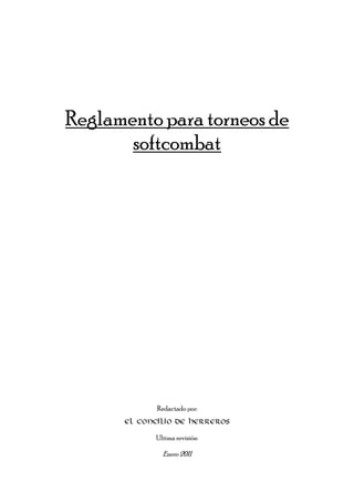 Reglamento para torneos de
softcombat
Redactado por:
El concilio de Herreros
Ultima revisión:
Enero 2011
 