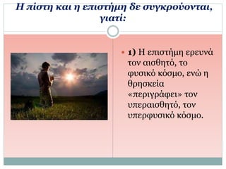 Η πίστη και η επιστήμη δε συγκρούονται,
γιατί:
 1) Η επιστήμη ερευνά
τον αισθητό, το
φυσικό κόσμο, ενώ η
θρησκεία
«περιγράφει» τον
υπεραισθητό, τον
υπερφυσικό κόσμο.
 