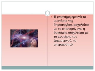  Η επιστήμη ερευνά τα
μυστήρια της
δημιουργίας, ασχολείται
με το επιστητό, ενώ η
θρησκεία ασχολείται με
το μυστήριο του
Δημιουργού, το
υπεραισθητό.
 