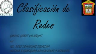 Clasificación de
Redes
GABRIEL GÓMEZ VELÁZQUEZ.
502
ING. RENE DOMÍNGUEZ ESCALONA
INSTALA Y CONFIGURA APLICACIONES Y SERVICIOS.
 