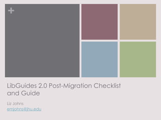 +
LibGuides 2.0 Post-Migration Checklist
and Guide
Liz Johns
emjohns@jhu.edu
 