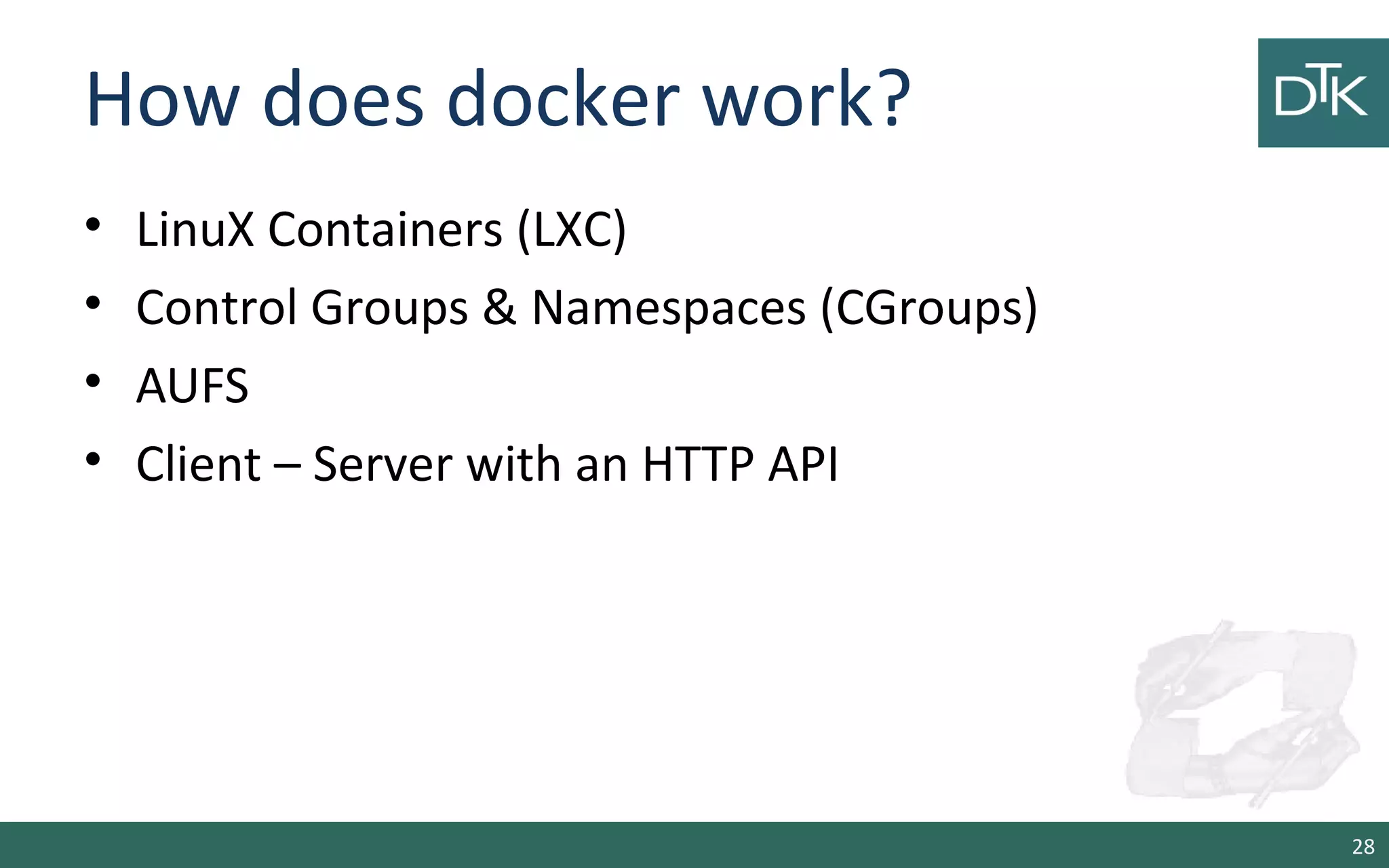 How does docker work?
• LinuX Containers (LXC)
• Control Groups & Namespaces (CGroups)
• AUFS
• Client – Server with an HTTP API
28
 