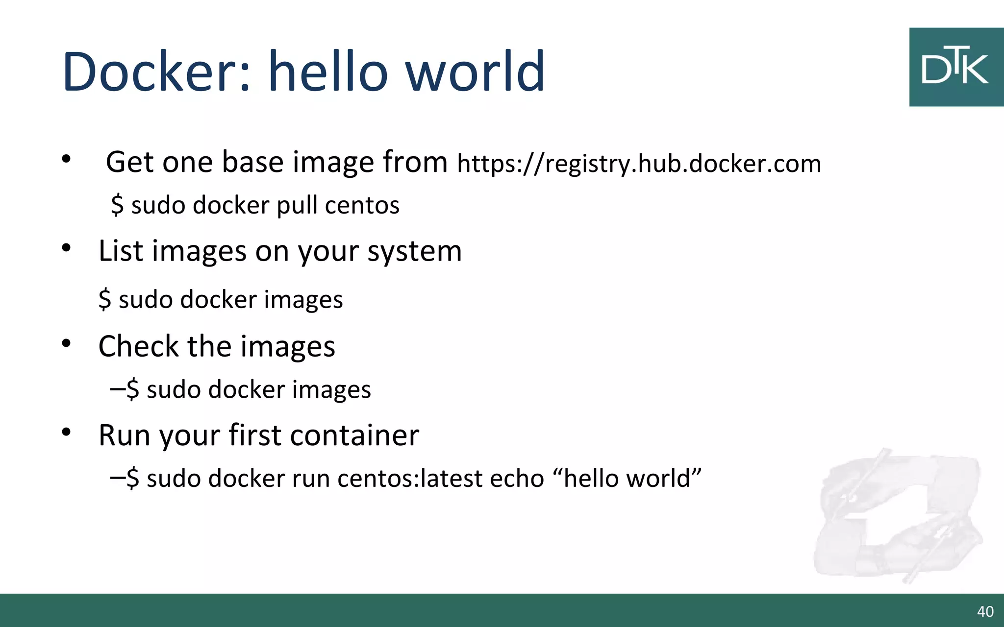 Docker: hello world
• Get one base image from https://registry.hub.docker.com
$ sudo docker pull centos
• List images on your system
$ sudo docker images
• Check the images
–$ sudo docker images
• Run your first container
–$ sudo docker run centos:latest echo “hello world”
40
 