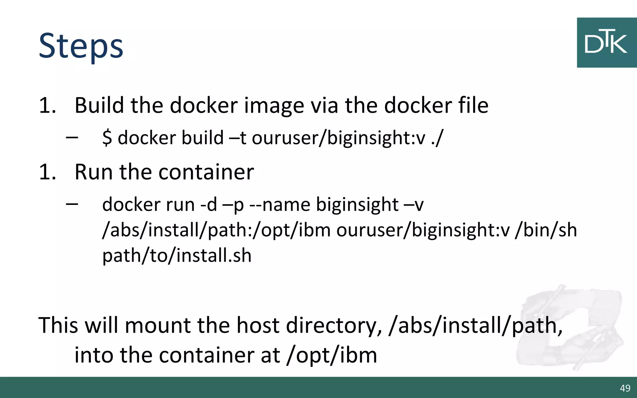 Steps
1. Build the docker image via the docker file
– $ docker build –t ouruser/biginsight:v ./
1. Run the container
– docker run -d –p --name biginsight –v
/abs/install/path:/opt/ibm ouruser/biginsight:v /bin/sh
path/to/install.sh
This will mount the host directory, /abs/install/path,
into the container at /opt/ibm
49
 