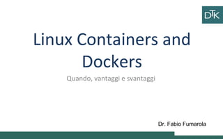 Linux Containers and
Dockers
Quando, vantaggi e svantaggi
Ciao
ciao
Vai a fare
ciao ciao
Dr. Fabio Fumarola
 