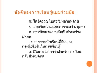 ข้อดีของการเรียนรู้แบบร่วมมือ
ก. ใคร่ครวญในความหลากหลาย
ข. ยอมรับความแตกต่างระหว่างบุคคล
ค. การพัฒนาความสัมพันธ์ระหว่าง
บุคคล
ง. การรวมนักเรียนที่มีความ
กระตือรือร้นในการเรียนรู้
จ. มีโอกาสมากกว่าสำาหรับการป้อน
กลับส่วนบุคคล
 