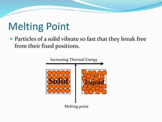 Melting Point
 Particles of a solid vibrate so fast that they break free
from their fixed positions.
Solid Liquid
Increasing Thermal Energy
Melting point
 