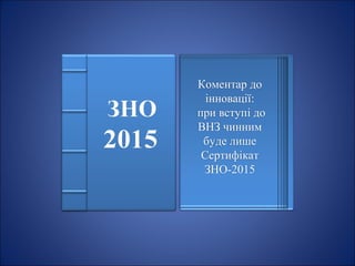 Коментар до
інновації:
при вступі до
ВНЗ чинним
буде лише
Сертифікат
ЗНО-2015
 