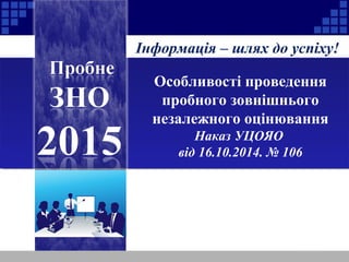 Інформація – шлях до успіху!
Особливості проведення
пробного зовнішнього
незалежного оцінювання
Наказ УЦОЯО
від 16.10.2014. № 106
 