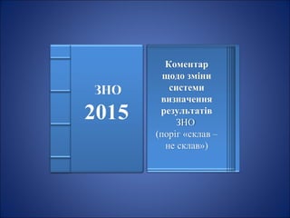 Коментар
щодо зміни
системи
визначення
результатів
ЗНО
(поріг «склав –
не склав»)
 
