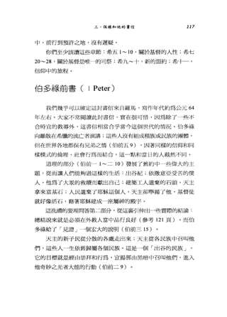 三、保祿和他的書信 117
中，前行到預許之地，沒有遲疑。
你們至少該讀這些章節:希五 1~10 '關於基督的人性;希七
20~ 詣，關於基督是唯一的司祭;希九~十，新的盟約;希十一，
信仰中的旅程。
伯多祿前書( I Peter)
我們幾乎可以確定這封書信來自羅馬，寫作年代約為公元 64
年左右。大家不常閱讀此封書信，實在很可惜，因為除了一些不
合時宜的教導外，這書信相當合乎當今這個世代的情況。伯多祿
向離散在希臘的流亡者演講;這些人沒有組成種族或民族的團體，
但在世界各地都保有兄弟之情(伯前五 9) ，因著同樣的信仰和同
樣模式的倫理、社會行為而結合，這一點和當日的人截然不同。
道理的部分(伯前一 1~ 二 10 )發展了舊約中一些偉大的主
題，從而讓人們能夠過這樣的生活:出谷紀;依撒意亞受苦的僕
人，他為了大展的救贖而獻出自己;建築工人遺棄的石頭，天主
拿來當基石;人民遺棄了耶穌這個人，天主卻舉揚了他，基督徒
就好像活石，藉著耶穌建成一座屬神的殿宇。
這洗禮的要理問答第二部分，從這襄引伸出一些實際的結論:
總結說來就是必須在外教人當中品行良好(參考 121 頁)。而伯
多祿給了「見證」一個宏大的說明(伯前三 15 )
天主的新子民從分散的各處走出來;天主從各民族中召叫他
們，這些人一生依舊歸屬各個民族。這是一個「出谷的民族」
它的目標就是經由崇拜和行為，宣揚那由黑暗中召叫他們，進入
他奇妙之光者大能的行動(伯前二 9)
 