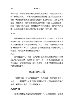 146 新約導覽
不發一言，不管是被他治癒的那些人還是魔鬼:這就是我們提及
的「默西亞秘密」。許多人期望默西亞將重建以色列的在世王國。
耶穌不想他們對默西亞有錯誤的概念:他是默西亞，但不是那種
意義下的默西亞。只有在他被判死刑的時候，他給自己這個名號，
因為不可能再誤入歧途。他將藉受苦和死亡建立一個精神性的王
圈。而且他試圖引領自己的門徒走這條路(谷八 34~38)
J、弓﹒
在馬爾谷中，耶穌最常用的名號是人子(十四次)。耶穌喜
愛這個名號，也許是因為這名號既揭露同時又遮蔽他的秘密。事
實上這種說法本身的意義就只是「人 J 不過，若參照達七(參
考《舊約導覽> 203 頁)的異象，這名號就強烈地具有屬天的存有
的意義，而天主將審判權委託給他。
天主于
這名號很少見，不過，在馬爾谷試圖帶給其讀者的信仰高峰
上出現了這個名號。馬爾谷在引言中(谷一 1 )使用這個名號，而
百夫長在十字架下的宣告(谷十五 39) ，回應了耶穌受洗及顯聖
容時天父的聲音。
奇蹟和天主國
「時期已滿，天主的國臨近了，你們悔改，信從福音罷! J
(谷一 15 )耶穌受洗後隨即發出這樣的呼聲，足以暗示其宣講的
風格:藉著他的使命，天主國要來了。
天主的國
在君主政體是普遍的政治制度的時代，以色列自然一定會用
 