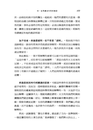 四、由馬爾谷而來的福音 153
戶斤，由相信的與不信的醫生一起組成，他們所證實的只是某一個
特別的治療乃科學無法解釋之事。只有信仰者視之為奇蹟。要成
為奇蹟'事件必須符合特定的情況;必須以陳述和其他事件相符
應。露德主要是祈禱的地方，這是使治癒有意義的情況。耶穌的
奇蹟總是和他的教訓|相連。
為不信者，奇蹟是疑問，從不曾是「證明」。假如我不明白
道路標誌'路旁的怪東西為我就是個疑問。然而我去加以檢驗也
沒有用:我必須去問明白其意義的人。他告訴我其中意義，而我
就這麼接受。
與此類似，一個不需解釋的事實可以使不信者問這個問題:
「這是什麼? J 而信者可以給他闡釋 I 那是由我的天主而來的
記號。」不信者或是成為信者而接受這個詮釋，或是拒絕接受而
尋找其它的說明。奇蹟不是「證明 J 人們不是因為奇蹟而改變
信仰(奇蹟只不過提出了疑問) ，人們是因為信者傳遞的意義而
改變。
奇蹟是與其時代相關連的記號。可能這些事件在某段時期是
超乎尋常的，而在另一段時期卻並非如此。露德的醫療所宣稱一
個特別的治癒案例是現階段科學所無法解釋的。有一天也許可以
加以解釋。這關係不大。假使奇蹟是證明，天主利用我們的無知
擴獲我們就是欺騙，好比一個傳教士藉著按錄音機來證明上帝一
般。假使奇蹟是記號，支持的證據就不那麼重要;我們關心的是
教義，而不是徵兆。也許對今日的我們，一些耶穌的奇蹟是可以
解釋的。
然而，試圖發現「發生什麼事」就走錯了方向。我舉個例，
一個泛靈信仰的土著告訴我「眾神發怒了;他們降火於山上」
 