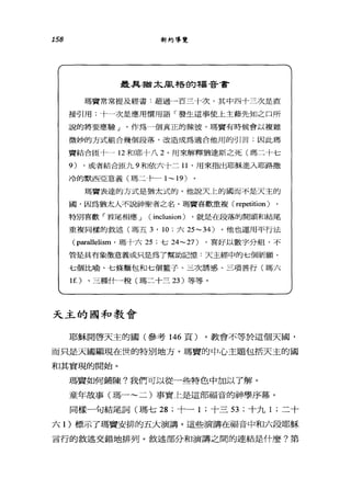 158 新約導覽
最具猶太風格的福音書
瑪竇常常提及經書:超過一百三十次，其中四十三次是直
接引用;十一次是應用慣用語「發生這事使上主藉先知之口所
說的將要應驗」。作為一個真正的競役，瑪竇有時候會以複雜
微妙的方式組合幾個段落，改造成為適合他用的引言;因此瑪
竇結合固十一 12 和耶十八 2. 用來解釋猶達斯之死(瑪二十七
9) .或者結合回九 9 和依六卜二 11. 用來指出耶穌進入耶路撒
冷的默西亞意義(瑪二十一 1-19)
瑪竇表達的方式是猶太式的。他說天上的國而不是天主的
間，因為猶太人不說神聖者之名。瑪竇喜歡重複( repetition)
特別喜歡「首尾相應 J (inclusion) .就是在段落的開頭和結尾
重複同樣的敘述(瑪五 3 • 10 ;六 25-34) 。他也運用平行法
(parallelism .瑪十六 25 ;七 24-27) .喜好以數字分組，不
管是具有象徵意義或只是為了幫助記憶、﹒天主經中的七個祈願、
七個比喻、七條麵包和七個籃子、三次誘惑、三項善行(瑪六
lf.) 、三種什一稅(瑪二十三 23) 等等。
天主的國和教會
耶穌開啟天主的國(參考 146 頁)。教會不等於這個天國，
而只是天國顯現在世的特別地方。瑪賣的中心主題包括天主的國
和其實現的開始。
瑪竇如何鋪陳?我們可以從一些特色中加以了解。
童年故事(瑪一~二)事實上是這部福音的神學序幕。
同樣一句結尾詞(瑪七 28 ;十一 1 ;十三日;十九 1 ;二十
六 1 )標示了瑪寶安排的五大演講。這些演講在福音中和六段耶穌
言行的敘述交錯地排列。敘述部分和演講之間的連結是什麼?第
 