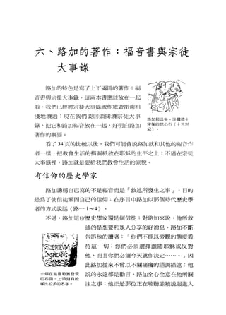 六、路力口的著作:福音書與宗徒
大事錄
路加的特色是寫了_t-F兩冊的著作:福
白:吾與宗徒大事錄。這兩本書應該放在一起
看。我們已經將宗徒大事錄視作旅遊指南粗
淺地讀過;現在我們要回頭閱讀宗徒大事
錄，把它和 l路加福音放在-起，好明白路加
著作的綱要。
路加末日公牛。沙爾德十
字架的拱心石(十三世
紀〕
看 J 34 頁的比較以後，我們可能會說路加就和立其-他的幅音作
者
大事錄裡，路加就是要給我們教會生活的原貌。
有信仰的歷史學家
路加謙稱自己寫的不是福音而是「敘述所發生之事 J '目的
是為了使信徒鞏固自己的信仰:在序言中路加以那個時代歷史學
者的方式說話(路一 1~4 )
不過，路加這位歷史學家還是個信徒:對路加來說，他所敘
一個在凱撒勒雅發現
的石頭，上頭刻有般
雀比拉多的名字。
述的是想要和眾人分享的好消息。路加不斷
告訴他的讀者1"你們不能以旁觀的態度看
待這一切;你們必須選擇跟隨耶穌或反對
他，而且你們必須今天就作決定...... 0 J 因
此路加從來不曾以不關痛癢的語調描述;他
說的永遠都是勸言。路加全心全意在他所關
注之事;他正是那位正在聆聽並被說服進入
 