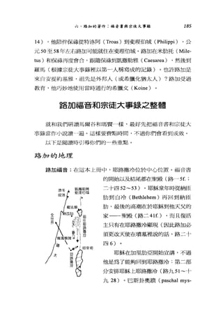 185
，他陪伴保祿從特洛阿 (Troas) 到斐理伯城( Philippi ) ，公
元 50 至 58 年左右路加可能就住在斐理伯城。路加在米肋托( Mile-
tus) 和保持再度會合，跟隨保祿到凱撒勒雅( Caesarea ) ，然後到
羅馬(根據宗徒大事錄裡以第一人稱寫成的記錄)。也訐路加是
來自安提約基雅，祖先是外邦人(或希臘化猶太人) ?路加受過
教育，他巧妙地使用當時通行的希臘文 (Koine)
六、路加的著作:福音書與余徒大事錄
14 )
路加福音和宗徒大事錄之整體
就和我們研讀馬爾谷和瑪貫一樣，最好先把福音書和宗徒大
事錄當作小說讀-遍。這樣要費點時間，不過你們會看到成效。
以下是閱讀時引導你們的一些重點。
路加福音:在這本上冊中，耶路撒冷位於中心位置。福音書
的開始以互之結尾都在聖殿(路~5五;
三十四 52~53 )。耶穌童年時1f:t%內臣
肋到白冷( Bethlehem )再回到納臣
肋'最後的高潮在於耶穌到他天父的
家一一聖殿(路二 41 f.) ，而且復活
主只有在耶路撒冷顯現(因此路加必
須更改天使在墳墓裡說的話，路二十
路加的地理
四 6)
耶穌在加里肋亞開始宣講，不過
他是為了能夠回到耶路撒冷:第二部
分安排耶穌上耶路撒冷(路九 51~十
九 28 )。巴斯卦奧蹟 (paschal mys-
:東哩 , 凱撒勒雅
這是 f 斐平伯協
葛j主翁[
læätJ、1
1到 i
T可圳
一句 、 ~'l 耳E里哥
路~
撤~)
全
世
界
2青
 