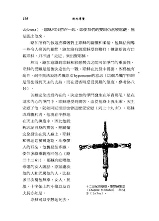 198 新約導覽
dolorosa) ，耶穌和我們在一起，即使我們的雙眼仍然被遮蔽，無
法認出他來。
路加所有的敘述充滿著對主耶穌的關懷和柔情。他無法報導
一些令人痛苦的細節:路加沒有說耶穌受到鞭打;猶達斯沒有口
親耶穌，只不過「走近」來出賣耶穌。
然而，路加意識到耶穌和邪惡勢力之間可怕爭鬥的重要性。
耶穌的受難是最後決定性的一戰。耶穌在此役中得勝，因為他有
耐性。耐性無法表達希臘原文 hypomone 的意思(這個希臘字指的
是信徒得到天主的支持，而在受害時忍受災難的態度，參考路八
16 )
苦難完全成為內在的。決定性的爭鬥發生在革責瑪尼﹒是在
這次內心的爭鬥中，耶穌感受到痛苦，血從他身上流出來。天主
安慰了他，就如同厄里亞也曾這麼受安慰(列上十九 5 f) ，耶穌
成為勝利者，他現在平靜地
在天主的擁抱中，因此他能
夠忘記自身的痛苦，把關懷
完全投注在別人身上。耶穌
和善地迎接猶達斯，治療僕
人的耳朵，他瞥見伯多祿，
使怕多祿重新拾回信心(路
三十二 61) ，耶穌向悲嘆他
命運的女人說話，原諒處決
他的人和咒罵他的人。比拉
多三次稱他無辜，女人，民
眾，十字架上的小偷以及百
夫長亦如是。
耶穌可以平靜地死去。
十二世紀的基督。聖默赫聖堂
(Chapelle St-Michel) ，肋貝
于( Le Puy)
 