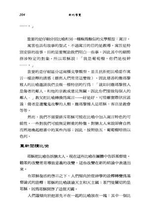 204 新約導覽
• 0 J
重要的是仔細分別比喻和另一種極為類似的文學類型:寓言。
寓言也具有故事的型式，不過寓言的目的是教導。寓言是特
別安排的故事，目的是要幫助我們明白一些事，因此其中的細節
指涉特定的對象。所以耶穌說 I 我是葡萄樹，你們是枝幹
。」
重要的是仔細區分這兩種文學類型，並且抗拒把比喻當作寓
言-樣詮釋的誘惑(雖然人們常常這麼做)。因此慈善的撒瑪黎
雅人的比喻邀請我們去做一種特別的行為: I 就如同撒瑪黎雅人
是傷者的鄰人，和他的宗教或意見無闕，因此你們要做每個人的
鄰人" J 教父把比喻轉換為寓言一一好是好，可惜離實際狀況甚
遠:傷者是遭魔鬼攻擊的人類，撒瑪黎雅人是耶穌，客店是教會
等等。
然而，我們不需要排斥耶穌可能在比喻中加入寓言特色的可
能性。一些對我們可能無足輕重的特徵，對猶太人來說卻會自然
而然地喚起經書中的某些內容;因此，按照依五，葡萄樹暗指以
色列。
重新聞言賈比嘯
耶穌把比喻告訴猶太人。現在這些比喻在團體中告訴基督徒。
聽定的改變常常導致意義的改變，這些改變在新的結論中表達出
來。
在耶穌復活的啟示之下，人們傾向於從神學的詮釋轉變為基
督論式的詮釋:耶穌的比喻談論天主和天主國;眾門徒關切的是
耶穌，因為耶穌開啟了這個天國。
人們還傾向於把原先不在一起的比喻放在一塊:其中一個比
 