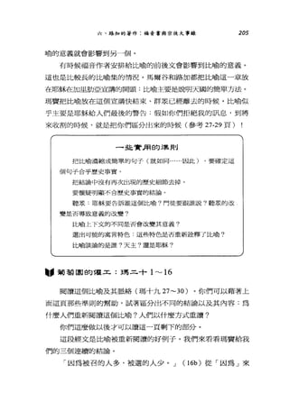 六、路加的著作:福音書與宗徒大事錄 205
喻的意義就會影響到另一個。
有時候福音作者安排給比喻的前後文會影響到比喻的意義。
這也是比較長的比喻集的情況。馬爾谷和路加都把比喻這一章放
在耶穌在加里肋亞宣講的開頭:比喻主要是說明天國的簡單方法。
瑪寶把比喻放在這個宣講快結束、群眾已經離去的時候。比喻似
乎主要是耶穌給人們最後的警告:假如你們拒絕我的訊息，到將
來收割的時候，就是把你們區分出來的時候(參考 27-29 頁)
一些實用的準貝IJ
把比喻濃縮成簡單的句子(就如同.....因此) ，要確定這
個句子合乎歷史事實。
把結論中沒有再次出現的歷史細節去掉。
要懷疑明顯不合歷史事賞的結論。
聽眾﹒耶穌要告訴誰這個比喻?門徒要跟誰說。聽衷的改
變是否導致意義的改變。
比喻上下文的不同是否會改變其意義?
選出可能的寓言特色﹒這些特色是否重新詮釋了比喻?
比喻談論的是誰?天主?還是耶穌?
"葡萄園的權工:王馬二十 1"-'16
閱讀這個比喻及其脈絡(瑪十九 27~30 )。你們可以藉著上
面這頁那些準則的幫助，試著區分出不同的結論以及其內容:為
什麼人們重新閱讀這個比喻?人們以什麼方式重讀?
你們這麼做以後才可以讀這一頁剩下的部分。
這段經文是比喻被重新閱讀的好例子。我們來看看瑪賣給我
們的三個連續的結論。
「因為被召的人多，被選的人少。 J (16b) 從「因為」來
 
