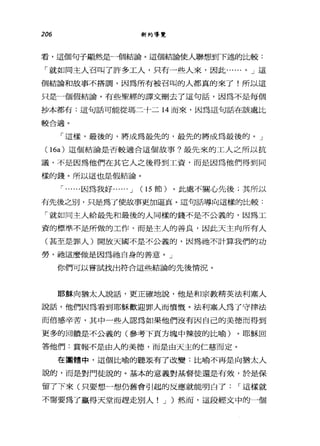 206 新約導覽
看，這個句子顯然是一個結論。這個結論使人聯想到下述的比較:
「就如同主人召叫了許多工人，只有一些人來，囡此 a 0.... 0 J 這
個結論和故事不搭調，因為所有被召叫的人都真的來了!所以這
只是一個假結論。有些聖經的譯文刪去了這句話，因為不是每個
抄本都有:這句話可能從瑪三十二 14 而來，因為這句話在該處比
較合適。
「這樣，最後的，將成為最先的，最先的將成為最後的。」
(16a) 這個結論是否較適合這個故事?最先來的工人之所以抗
議，不是因為他們在其它人之後得到工資，而是因為他們得到同
樣的錢。所以這也是假結論。
í ......因為我好...... J (15 節)。此處不關心先後;其所以
有先後之別，只是為了使故事更加逼真。這句話導向這樣的比較:
「就如同主人給最先和最後的人同樣的錢不是不公義的，因為工
資的標準不是所做的工作，而是主人的善良，因此天主向所有人
(甚至是罪人)開放天國不是不公義的，因為祂不計算我們的功
勞，祂這麼做是因為她自身的善意。」
你們可以嘗試找出符合這些結論的先後情況。
耶穌向猶太人說話，更正確地說，他是和宗教精英法利塞人
說話，他們因為看到耶穌歡迎罪人而憤慨。法利塞人為了守律法
而倍感辛苦，其中一些人認為如果他們沒有因自己的美德而得到
更多的回饋是不公義的(參考下頁方塊中辣彼的比喻)。耶穌回
答他們:賞報不是由人的美德，而是由天主的仁慈而定。
在團體中，這個比喻的聽眾有了改變:比喻不再是向猶太人
說的，而是對門徒說的。基本的意義對基督徒還是有效，於是保
留了下來(只要想一想仍舊會引起的反應就能明白了 í 這樣就
不需要為了贏得天堂而趕走別人! J )然而，這段經文中的一個
 