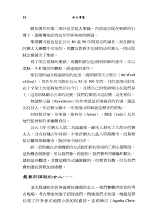 16 新約導覽
路加著作的第二部分是宗徒大事錄。內容是宗徒在聖神的引
導下，逐漸傳佈好消息至世界各地的經過。
聖瑪實可能也是在公元 80 或 90 年間寫完的福音，是在歸化
的猶太人團體中完成的。瑪竇反對雅木尼雅的法利塞人，指出耶
穌怎樣滿全了聖經。
為了明白耶穌的奧蹟'瑪質和路加追溯到耶穌的童年， ~W以
耶穌一生和復活的觀點，描述他的童年。
聖若望的福音經過深刻的沈思'視耶穌為天主聖吉 (the Word
ofGod) 。寫作年代可能在公元 95 至 100 年悶，目的是指出釘死
在十字架上的耶穌依然吊在今日，且將自己的聖神傾注在我們身
t 。這是耶穌顯示出來的記號，我們若要認出這記號，必先相信。
無論默示錄( Revelation )的作者就是若望福音的若望，還是
另有其人，但在默示錄中，作者指出耶穌就是歷史的終點。
間時候若望、怕多祿、雅各伯 (James) 、猶達 (Jude) 及其
他門徒曾給許多團體寫信。
公元 135 年猶太人第二次起義後，羅馬人殺死了大部分的猶
太人，且有好幾百年時間，不准許猶太人進入耶路撒冷。而基督
徒已離開耶路撒冷，散居地中海沿岸。
前一頁的圖以非常概要的方式指出新約形成的三個主要階段。
這些概念很重要，所以我們會一再提到。我們會利用圖像和類比，
談到這些觀念。其實這種方式滿冒險的，但會更有趣，而且你們
會知道在那裡加油添醋。
最善於謀殺的女人﹒... ..
某天我遇到全世界最善於謀殺的女人。我們參觀伊拉克的考
古現場，考古學家的妻子招待我們。稍後我們才知道，她就是那
位寫了許多著名偵探小說的阿嘉莎﹒克莉絲汀 (Agatha Chris-
 